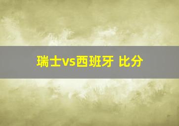 瑞士vs西班牙 比分